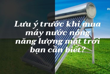 Lưu ý trước khi mua máy nước nóng năng lượng mặt trời bạn cần biết?